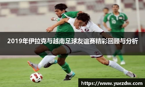2019年伊拉克与越南足球友谊赛精彩回顾与分析
