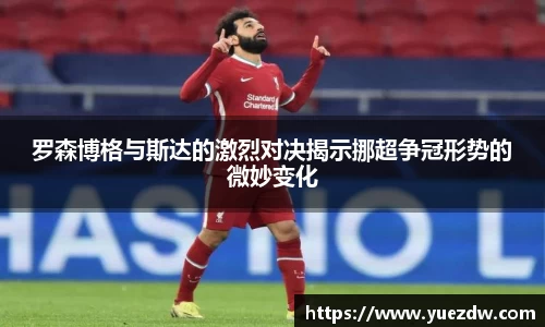 罗森博格与斯达的激烈对决揭示挪超争冠形势的微妙变化