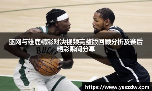 篮网与雄鹿精彩对决视频完整版回顾分析及赛后精彩瞬间分享